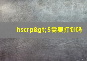 hscrp>5需要打针吗